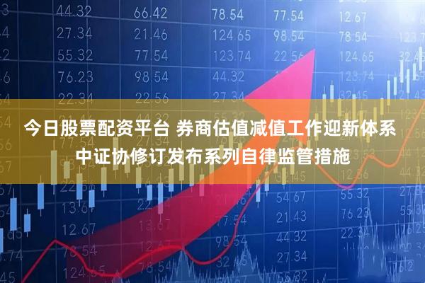 今日股票配资平台 券商估值减值工作迎新体系 中证协修订发布系列自律监管措施
