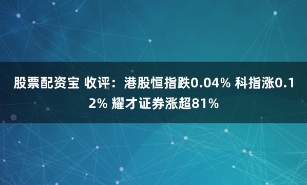 股票配资宝 收评：港股恒指跌0.04% 科指涨0.12% 耀才证券涨超81%
