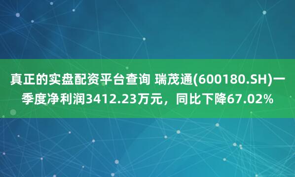 真正的实盘配资平台查询 瑞茂通(600180.SH)一季度净利润3412.23万元，同比下降67.02%