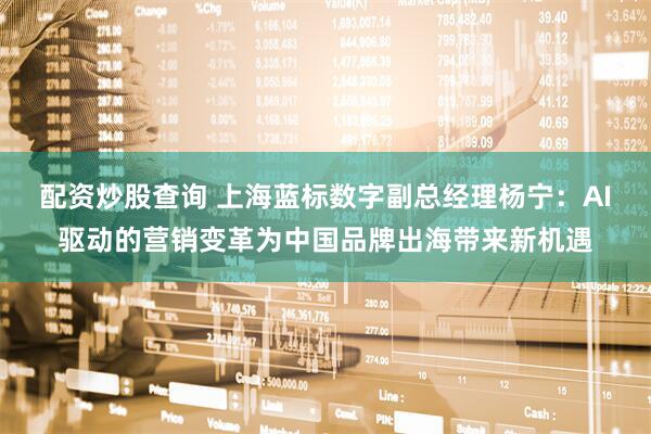 配资炒股查询 上海蓝标数字副总经理杨宁：AI驱动的营销变革为中国品牌出海带来新机遇