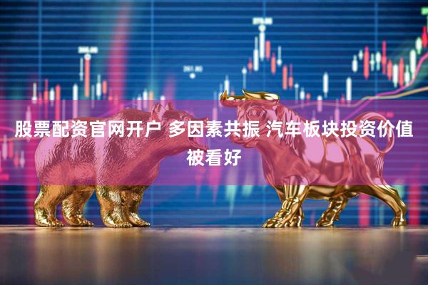 股票配资官网开户 多因素共振 汽车板块投资价值被看好