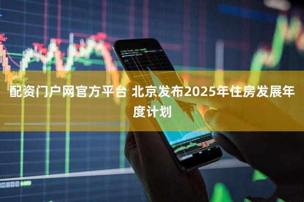 配资门户网官方平台 北京发布2025年住房发展年度计划