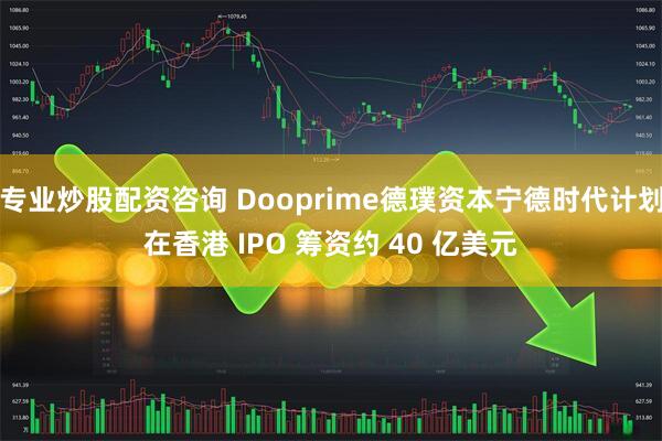 专业炒股配资咨询 Dooprime德璞资本宁德时代计划在香港 IPO 筹资约 40 亿美元