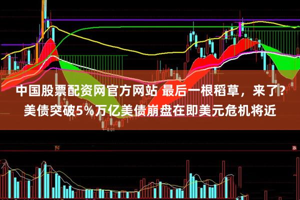 中国股票配资网官方网站 最后一根稻草，来了？美债突破5%万亿美债崩盘在即美元危机将近