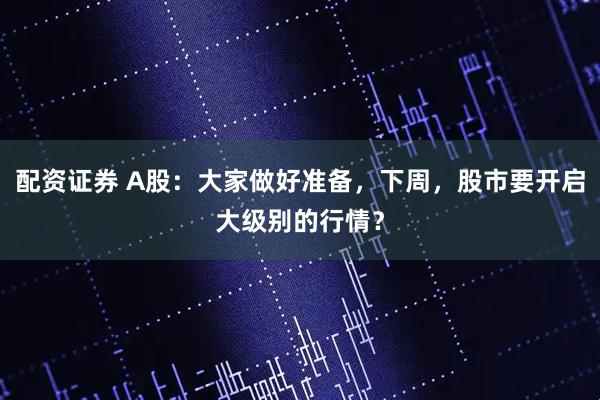 配资证券 A股：大家做好准备，下周，股市要开启大级别的行情？