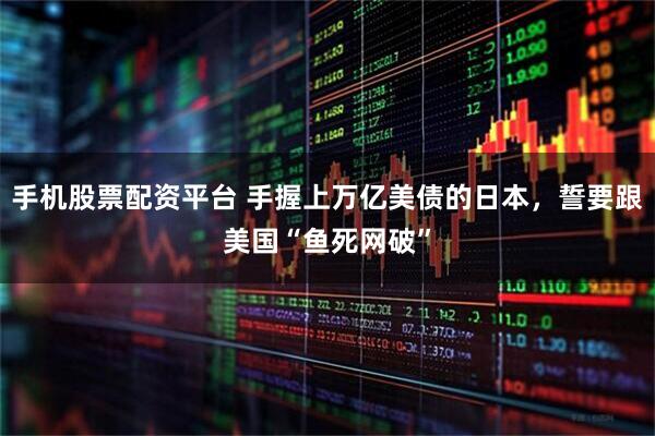 手机股票配资平台 手握上万亿美债的日本，誓要跟美国“鱼死网破”