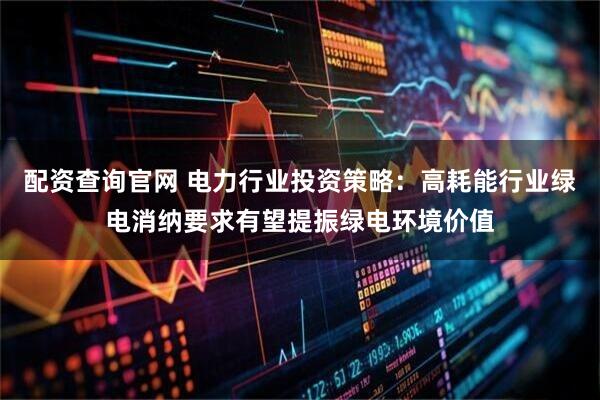 配资查询官网 电力行业投资策略：高耗能行业绿电消纳要求有望提振绿电环境价值