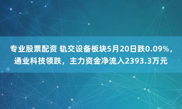 专业股票配资 轨交设备板块5月20日跌0.09%，通业科技领跌，主力资金净流入2393.3万元