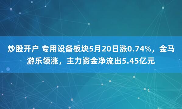 炒股开户 专用设备板块5月20日涨0.74%，金马游乐领涨，主力资金净流出5.45亿元