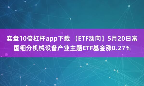 实盘10倍杠杆app下载 【ETF动向】5月20日富国细分机械设备产业主题ETF基金涨0.27%