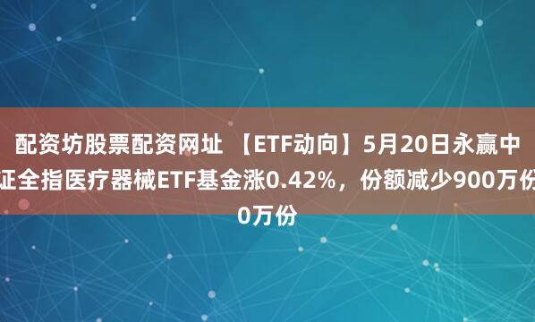 配资坊股票配资网址 【ETF动向】5月20日永赢中证全指医疗器械ETF基金涨0.42%，份额减少900万份