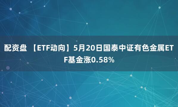 配资盘 【ETF动向】5月20日国泰中证有色金属ETF基金涨0.58%