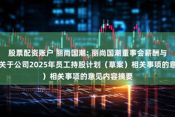 股票配资账户 丽尚国潮: 丽尚国潮董事会薪酬与考核委员会关于公司2025年员工持股计划（草案）相关事项的意见内容摘要