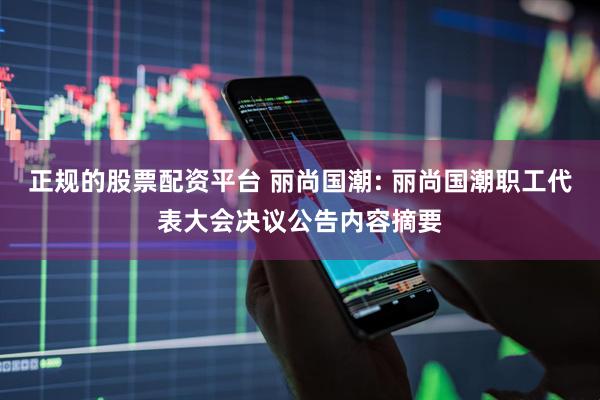 正规的股票配资平台 丽尚国潮: 丽尚国潮职工代表大会决议公告内容摘要