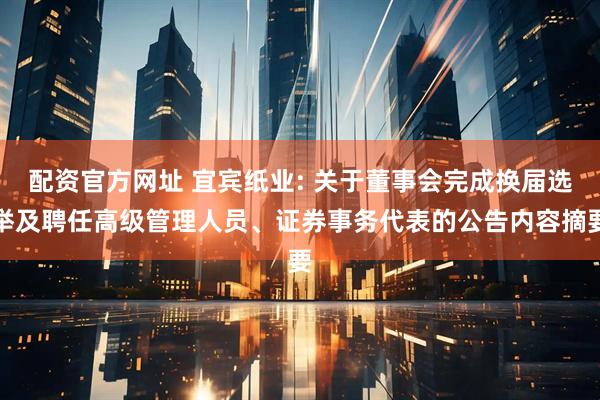 配资官方网址 宜宾纸业: 关于董事会完成换届选举及聘任高级管理人员、证券事务代表的公告内容摘要