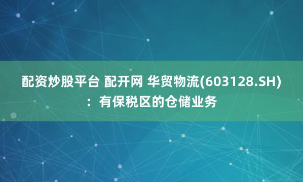 配资炒股平台 配开网 华贸物流(603128.SH)：有保税区的仓储业务