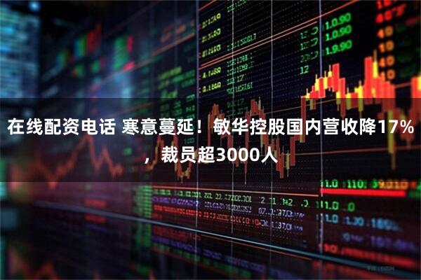 在线配资电话 寒意蔓延！敏华控股国内营收降17%，裁员超3000人