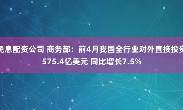 免息配资公司 商务部：前4月我国全行业对外直接投资575.4亿美元 同比增长7.5%