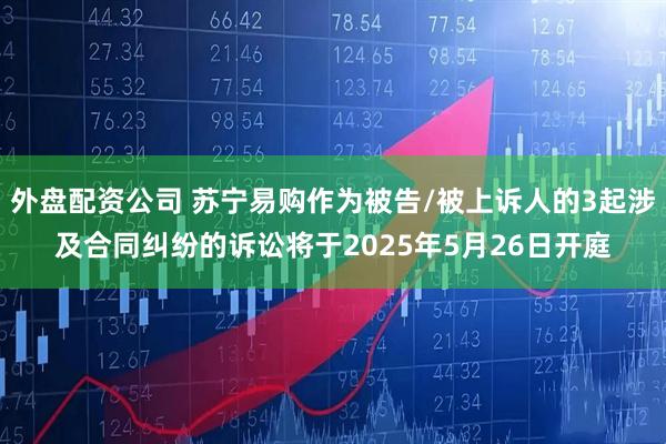 外盘配资公司 苏宁易购作为被告/被上诉人的3起涉及合同纠纷的诉讼将于2025年5月26日开庭