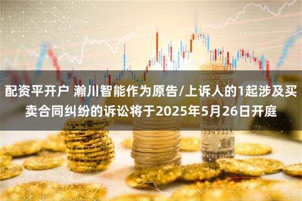 配资平开户 瀚川智能作为原告/上诉人的1起涉及买卖合同纠纷的诉讼将于2025年5月26日开庭
