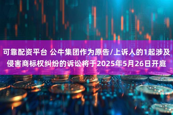 可靠配资平台 公牛集团作为原告/上诉人的1起涉及侵害商标权纠纷的诉讼将于2025年5月26日开庭