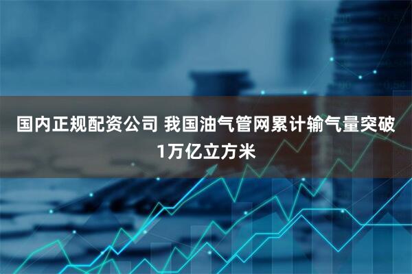 国内正规配资公司 我国油气管网累计输气量突破1万亿立方米