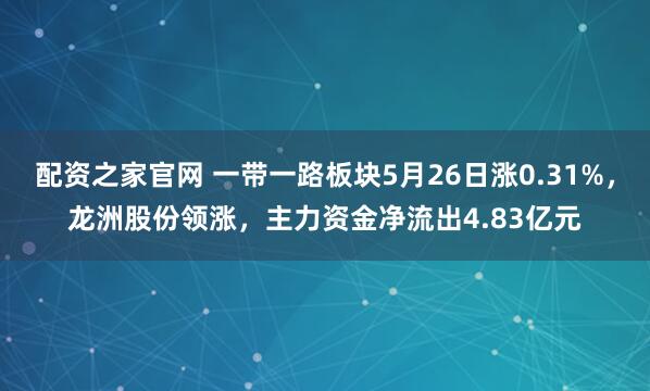 配资之家官网 一带一路板块5月26日涨0.31%，龙洲股份领涨，主力资金净流出4.83亿元