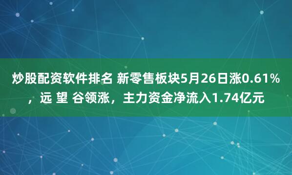 炒股配资软件排名 新零售板块5月26日涨0.61%，远 望 谷领涨，主力资金净流入1.74亿元