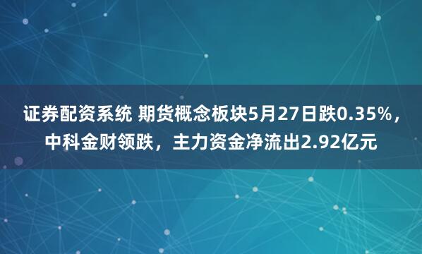 证券配资系统 期货概念板块5月27日跌0.35%，中科金财领跌，主力资金净流出2.92亿元