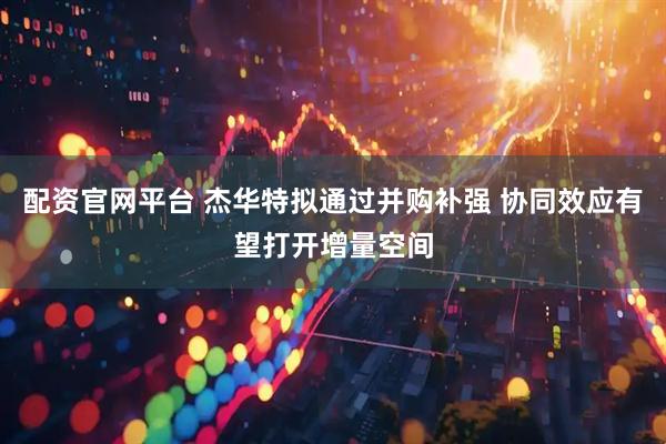 配资官网平台 杰华特拟通过并购补强 协同效应有望打开增量空间