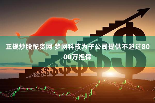 正规炒股配资网 梦网科技为子公司提供不超过8000万担保