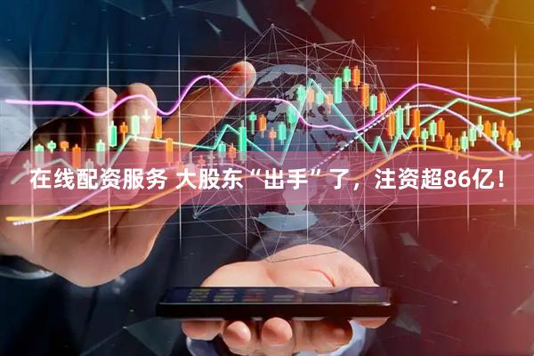 在线配资服务 大股东“出手”了，注资超86亿！