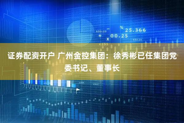 证券配资开户 广州金控集团：徐秀彬已任集团党委书记、董事长