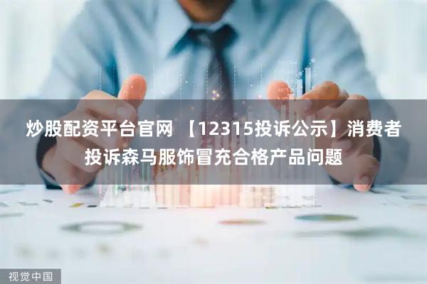 炒股配资平台官网 【12315投诉公示】消费者投诉森马服饰冒充合格产品问题