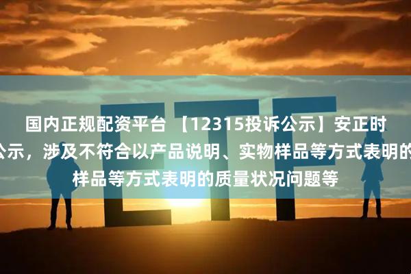 国内正规配资平台 【12315投诉公示】安正时尚新增3件投诉公示，涉及不符合以产品说明、实物样品等方式表明的质量状况问题等