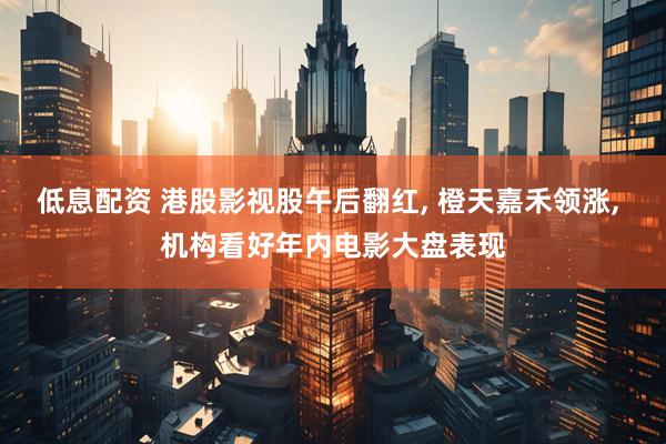 低息配资 港股影视股午后翻红, 橙天嘉禾领涨, 机构看好年内电影大盘表现