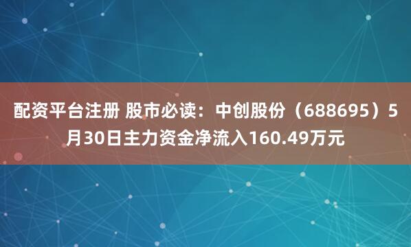 配资平台注册 股市必读：中创股份（688695）5月30日主力资金净流入160.49万元