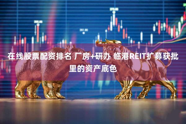 在线股票配资排名 厂房+研办 临港REIT扩募获批里的资产底色