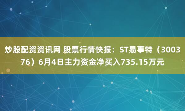 炒股配资资讯网 股票行情快报：ST易事特（300376）6月4日主力资金净买入735.15万元