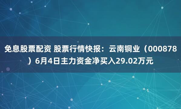免息股票配资 股票行情快报：云南铜业（000878）6月4日主力资金净买入29.02万元