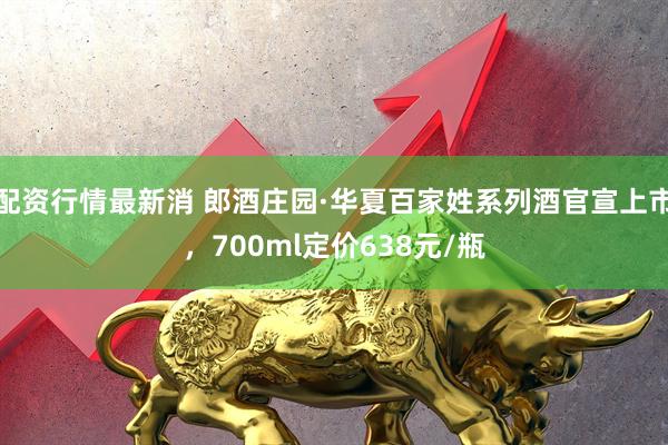 配资行情最新消 郎酒庄园·华夏百家姓系列酒官宣上市，700ml定价638元/瓶