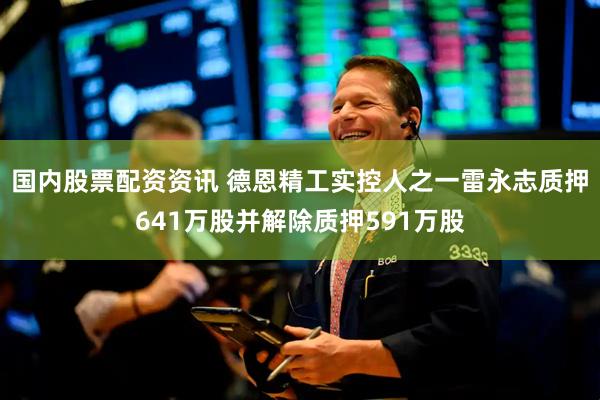 国内股票配资资讯 德恩精工实控人之一雷永志质押641万股并解除质押591万股