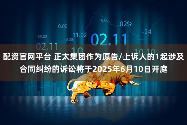 配资官网平台 正太集团作为原告/上诉人的1起涉及合同纠纷的诉讼将于2025年6月10日开庭