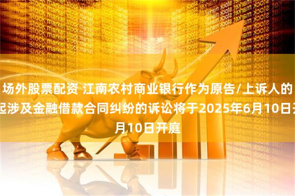 场外股票配资 江南农村商业银行作为原告/上诉人的19起涉及金融借款合同纠纷的诉讼将于2025年6月10日开庭