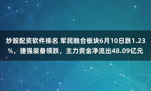 炒股配资软件排名 军民融合板块6月10日跌1.23%，捷强装备领跌，主力资金净流出48.09亿元