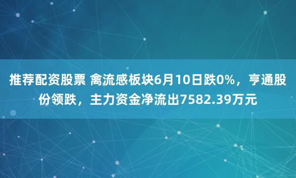 推荐配资股票 禽流感板块6月10日跌0%，亨通股份领跌，主力资金净流出7582.39万元