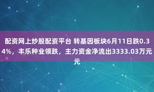 配资网上炒股配资平台 转基因板块6月11日跌0.34%，丰乐种业领跌，主力资金净流出3333.03万元