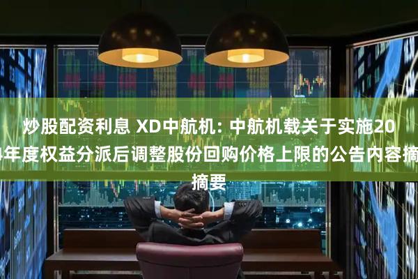 炒股配资利息 XD中航机: 中航机载关于实施2024年度权益分派后调整股份回购价格上限的公告内容摘要