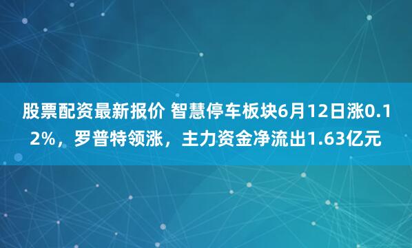 股票配资最新报价 智慧停车板块6月12日涨0.12%，罗普特领涨，主力资金净流出1.63亿元