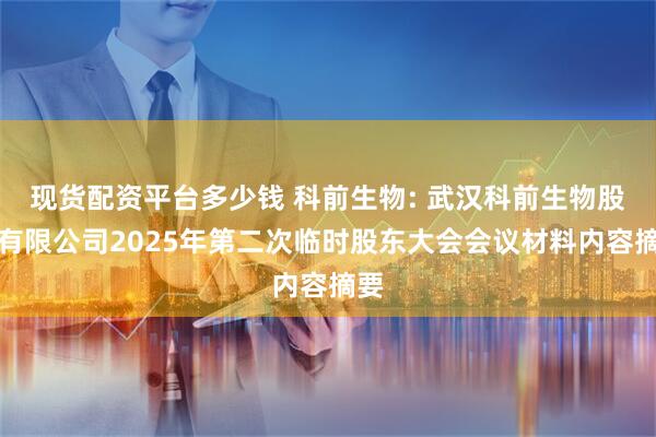 现货配资平台多少钱 科前生物: 武汉科前生物股份有限公司2025年第二次临时股东大会会议材料内容摘要